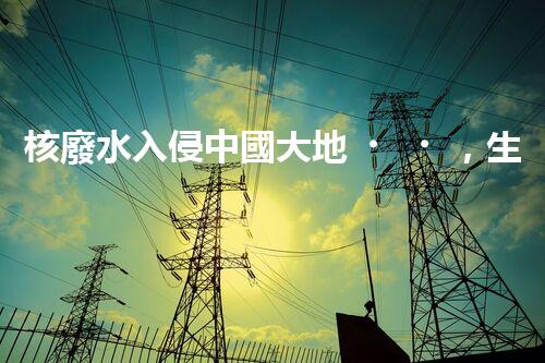 核廢水入侵中國大地，生態(tài)危機(jī)迫在眉睫！